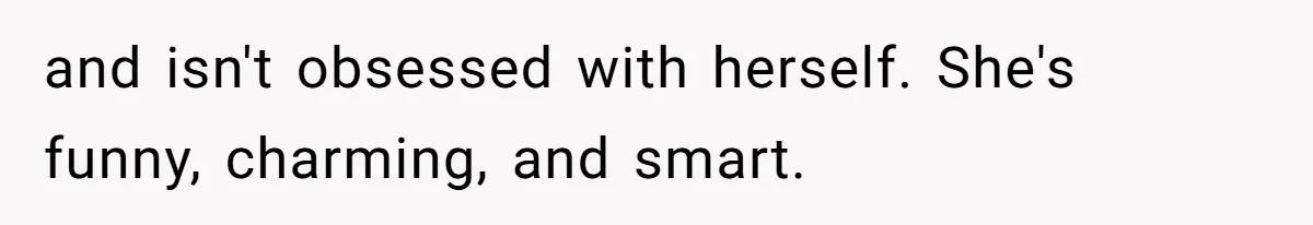 Man Praises Waitress' Service, Date Calls Him Arrogant For The Way He Did It and isn't obsessed with herself. She's funny, charming, and smart.