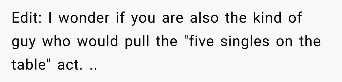 Man Praises Waitress' Service, Date Calls Him Arrogant For The Way He Did It Edit: I wonder if you are also the kind of guy who would pull the "five singles on the table" act. ..