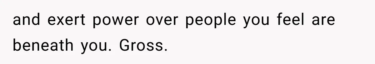 Man Praises Waitress' Service, Date Calls Him Arrogant For The Way He Did It and exert power over people you feel are beneath you. Gross.