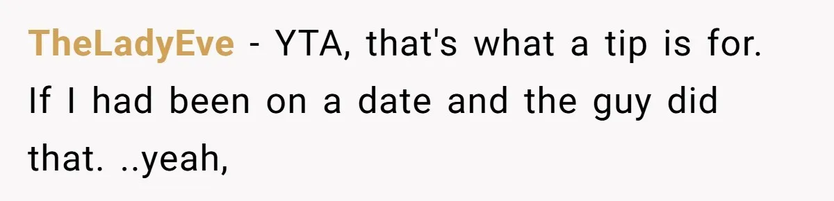 Man Praises Waitress' Service, Date Calls Him Arrogant For The Way He Did It TheLadyEve − YTA, that's what a tip is for. If I had been on a date and the guy did that. ..yeah,