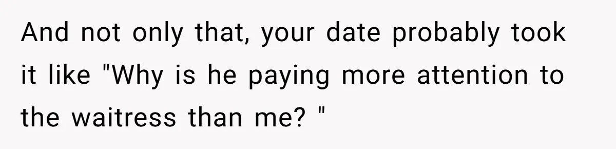 Man Praises Waitress' Service, Date Calls Him Arrogant For The Way He Did It And not only that, your date probably took it like "Why is he paying more attention to the waitress than me? "