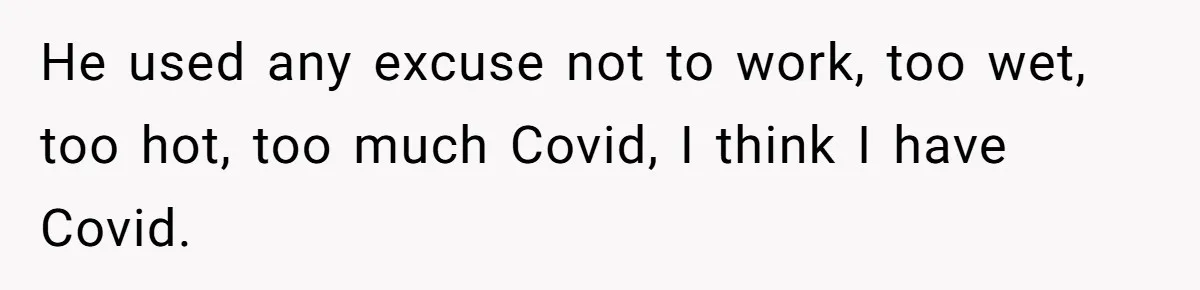He used any excuse not to work, too wet, too hot, too much Covid, I think I have Covid.