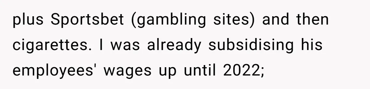 plus Sportsbet (gambling sites) and then cigarettes. I was already subsidising his employees' wages up until 2022;