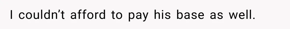 I couldn’t afford to pay his base as well.