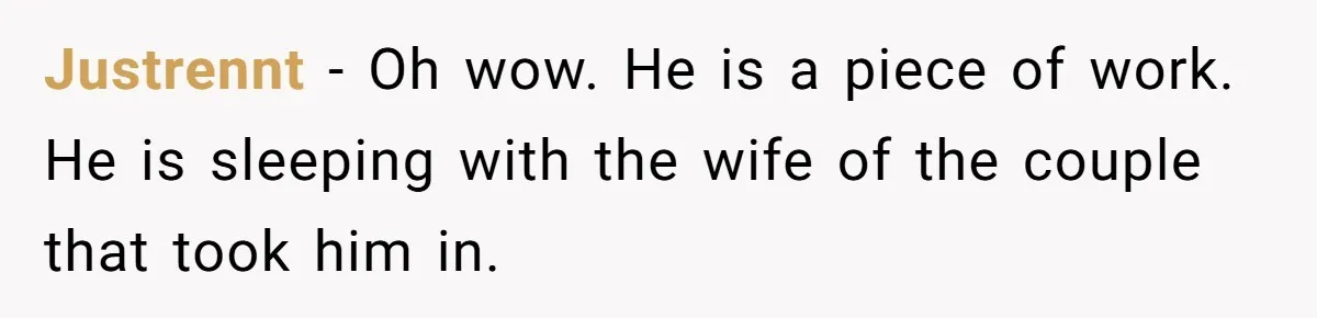 Justrennt − Oh wow. He is a piece of work. He is sleeping with the wife of the couple that took him in.