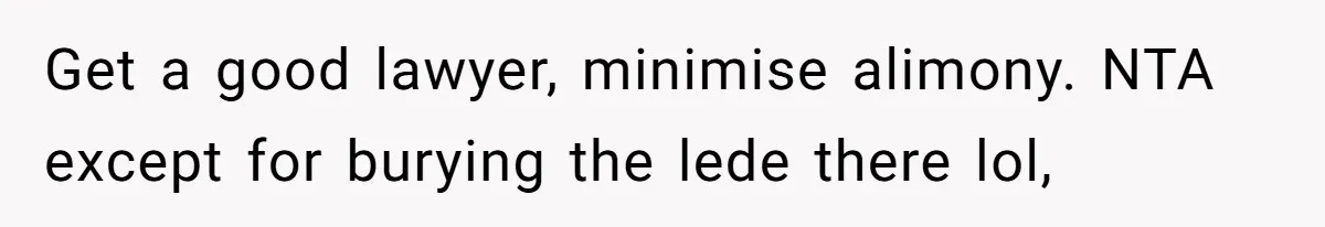 Get a good lawyer, minimise alimony. NTA except for burying the lede there lol,