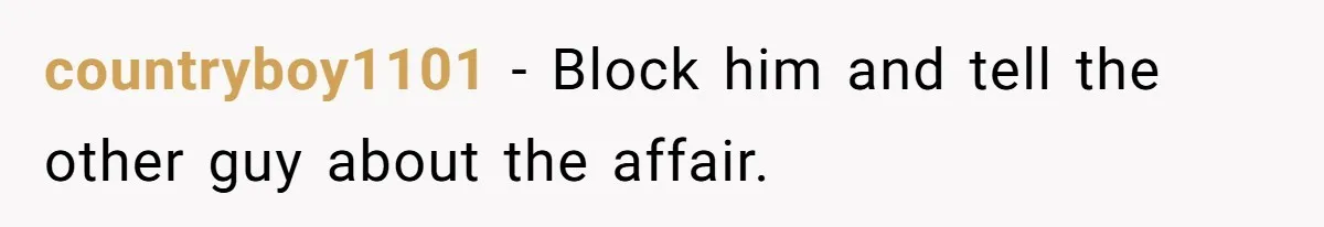 countryboy1101 − Block him and tell the other guy about the affair.
