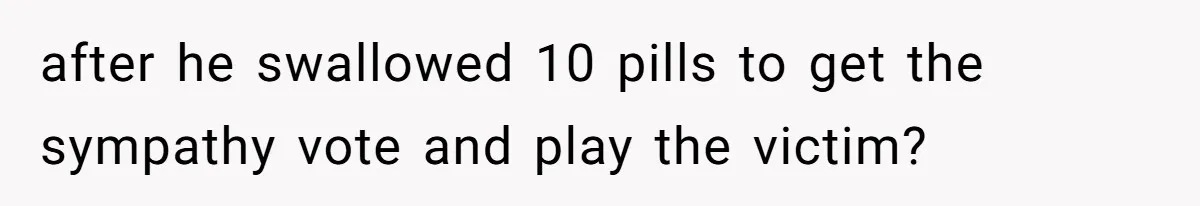 after he swallowed 10 pills to get the sympathy vote and play the victim?