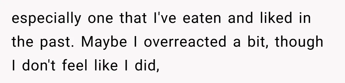 especially one that I've eaten and liked in the past. Maybe I overreacted a bit, though I don't feel like I did,