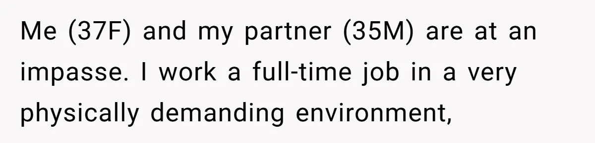 Me (37F) and my partner (35M) are at an impasse. I work a full-time job in a very physically demanding environment,