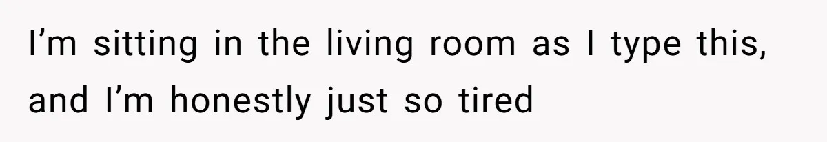 I’m sitting in the living room as I type this, and I’m honestly just so tired