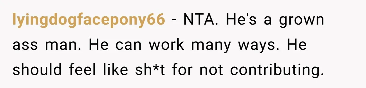 lyingdogfacepony66 − NTA. He's a grown ass man. He can work many ways. He should feel like sh*t for not contributing.