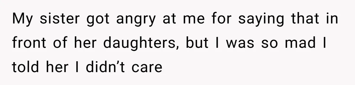 Woman Calls Sister’s Husband “A Piece of S__t” After He Defends Her Ex In Divorce My sister got angry at me for saying that in front of her daughters, but I was so mad I told her I didn’t care