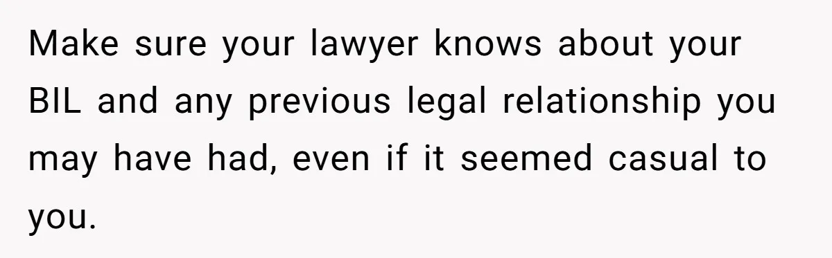 Woman Calls Sister’s Husband “A Piece of S__t” After He Defends Her Ex In Divorce Make sure your lawyer knows about your BIL and any previous legal relationship you may have had, even if it seemed casual to you.