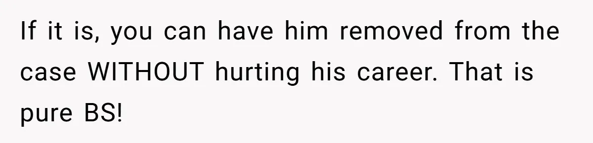 Woman Calls Sister’s Husband “A Piece of S__t” After He Defends Her Ex In Divorce If it is, you can have him removed from the case WITHOUT hurting his career. That is pure BS!