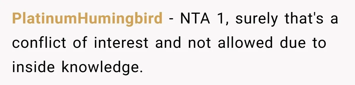 Woman Calls Sister’s Husband “A Piece of S__t” After He Defends Her Ex In Divorce PlatinumHumingbird − NTA 1, surely that's a conflict of interest and not allowed due to inside knowledge.