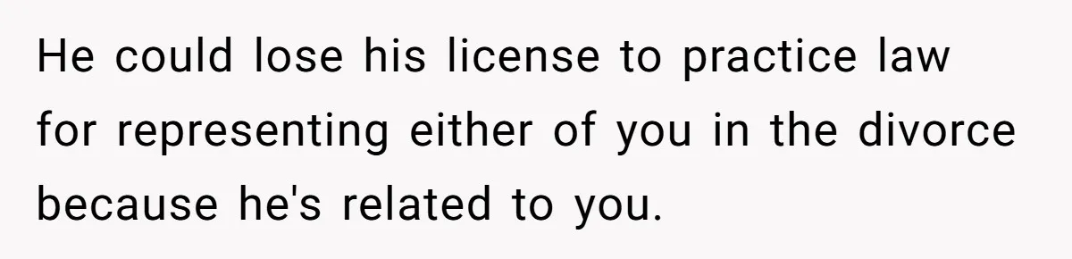 Woman Calls Sister’s Husband “A Piece of S__t” After He Defends Her Ex In Divorce He could lose his license to practice law for representing either of you in the divorce because he's related to you.
