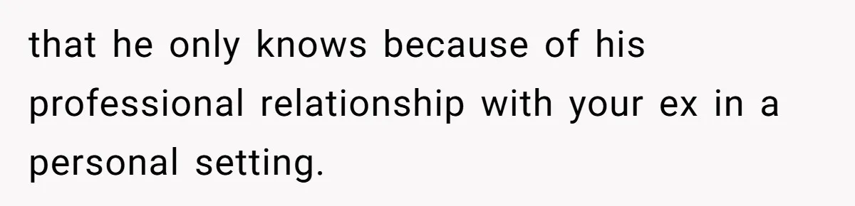 Woman Calls Sister’s Husband “A Piece of S__t” After He Defends Her Ex In Divorce that he only knows because of his professional relationship with your ex in a personal setting.