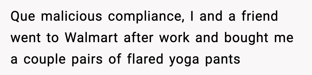 Que malicious compliance, I and a friend went to Walmart after work and bought me a couple pairs of flared yoga pants