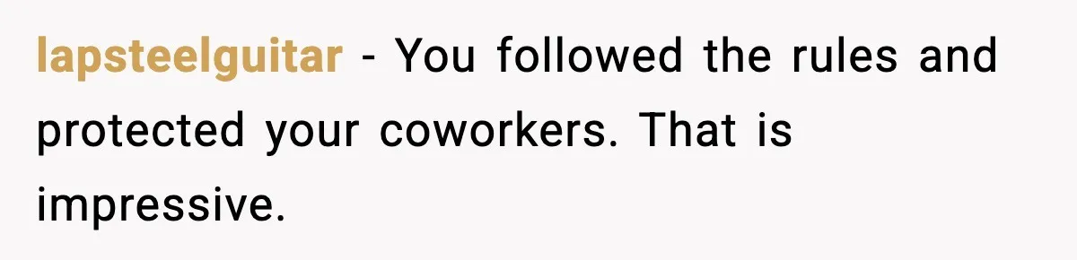 lapsteelguitar - You followed the rules and protected your coworkers. That is impressive.