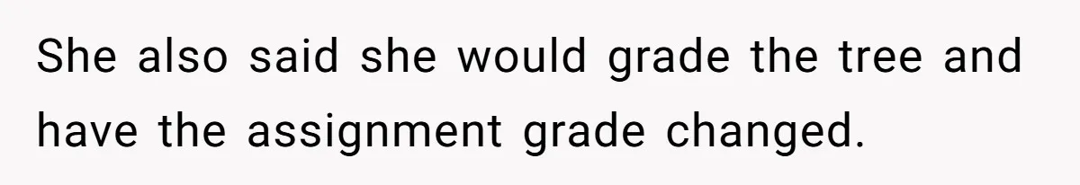 She also said she would grade the tree and have the assignment grade changed.