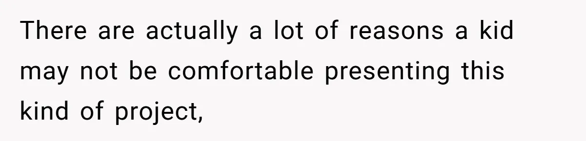There are actually a lot of reasons a kid may not be comfortable presenting this kind of project,