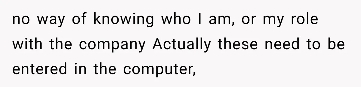 no way of knowing who I am, or my role with the company Actually these need to be entered in the computer,