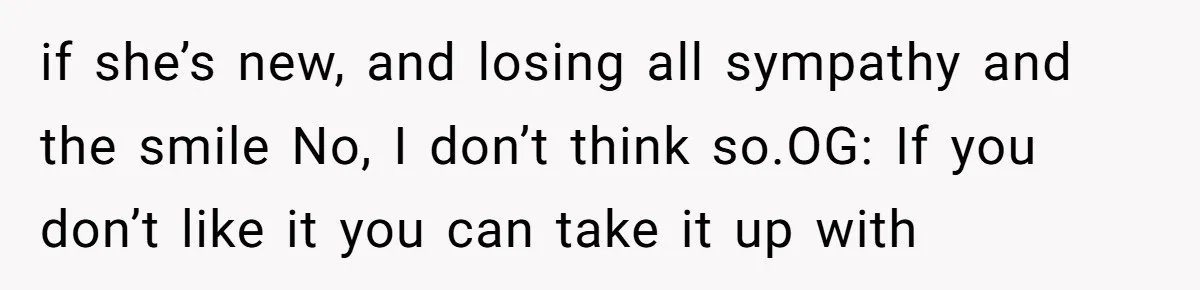 if she’s new, and losing all sympathy and the smile No, I don’t think so.OG: If you don’t like it you can take it up with