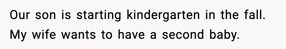 Our son is starting kindergarten in the fall. My wife wants to have a second baby.