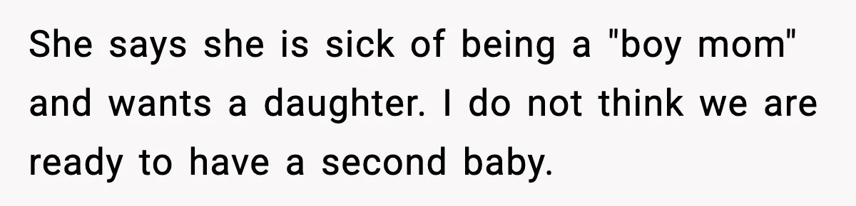 She says she is sick of being a "boy mom" and wants a daughter. I do not think we are ready to have a second baby.