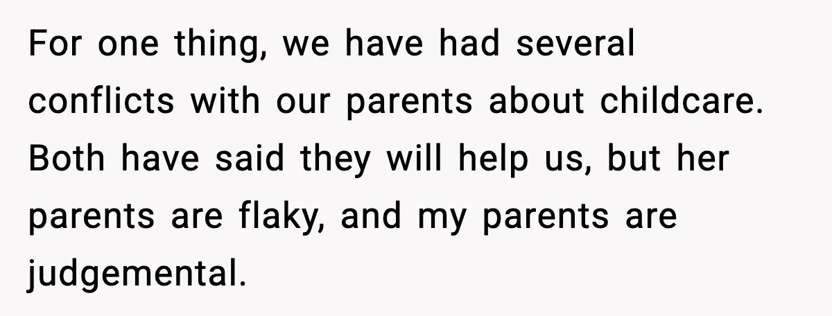For one thing, we have had several conflicts with our parents about childcare. Both have said they will help us, but her parents are flaky, and my parents are judgemental.
