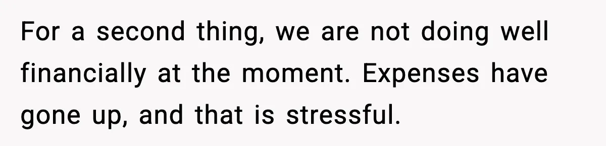 For a second thing, we are not doing well financially at the moment. Expenses have gone up, and that is stressful.