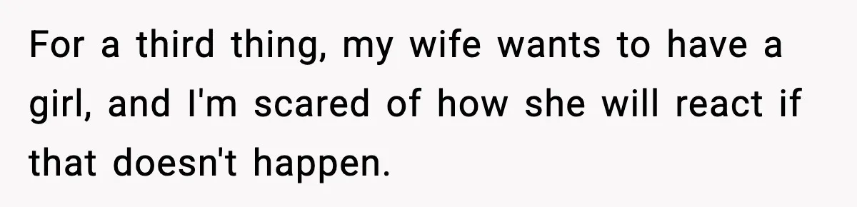 For a third thing, my wife wants to have a girl, and I'm scared of how she will react if that doesn't happen.