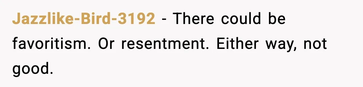 Jazzlike-Bird-3192 - There could be favoritism. Or resentment. Either way, not good.