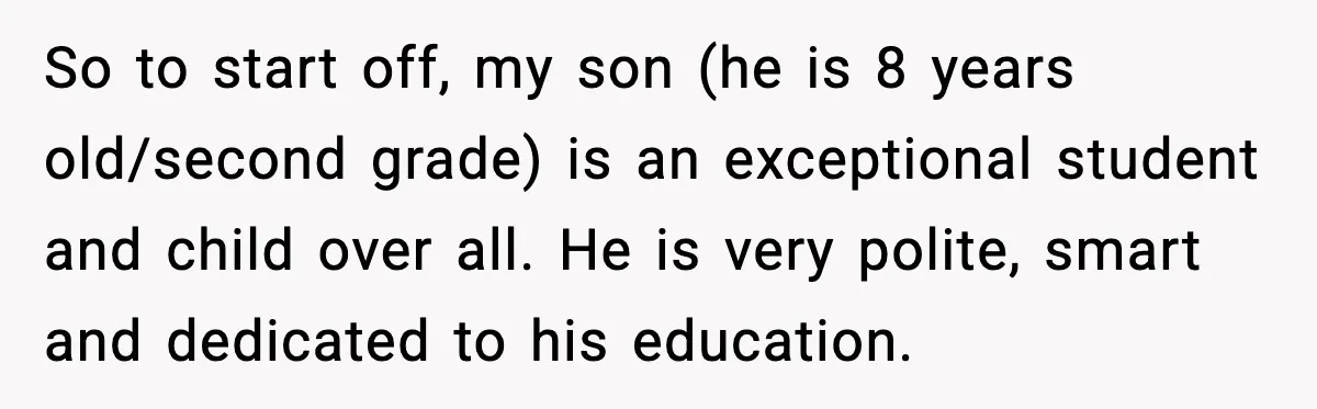 Mom Confronts School After Son Cries Daily Over Lost Recess So to start off, my son (he is 8 years old/second grade) is an exceptional student and child over all. He is very polite, smart and dedicated to his education.