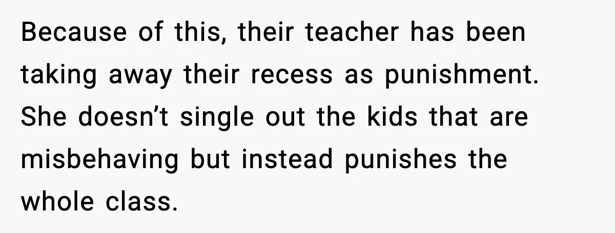Mom Confronts School After Son Cries Daily Over Lost Recess Because of this, their teacher has been taking away their recess as punishment. She doesn’t single out the kids that are misbehaving but instead punishes the whole class.