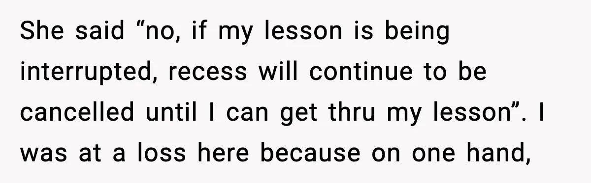 Mom Confronts School After Son Cries Daily Over Lost Recess She said “no, if my lesson is being interrupted, recess will continue to be cancelled until I can get thru my lesson”. I was at a loss here because on...