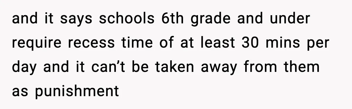 Mom Confronts School After Son Cries Daily Over Lost Recess and it says schools 6th grade and under require recess time of at least 30 mins per day and it can’t be taken away from them as punishment