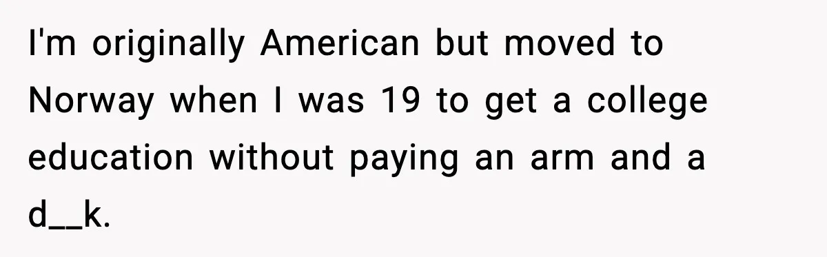 Groom Uninvites Family After Mom Calls Fiancée A Gold Digger I'm originally American but moved to Norway when I was 19 to get a college education without paying an arm and a d__k.