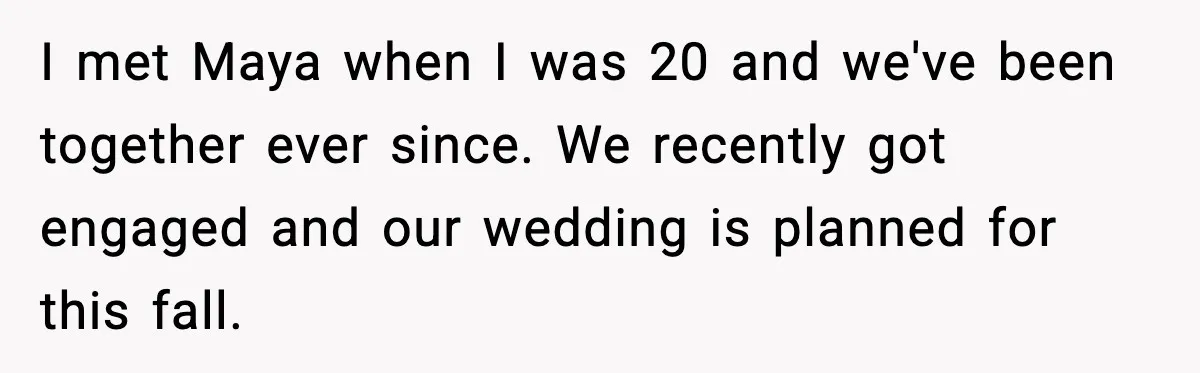Groom Uninvites Family After Mom Calls Fiancée A Gold Digger I met Maya when I was 20 and we've been together ever since. We recently got engaged and our wedding is planned for this fall.