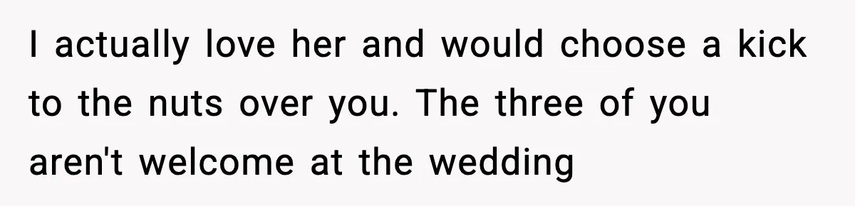 Groom Uninvites Family After Mom Calls Fiancée A Gold Digger I actually love her and would choose a kick to the nuts over you. The three of you aren't welcome at the wedding