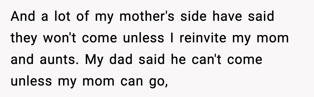 Groom Uninvites Family After Mom Calls Fiancée A Gold Digger And a lot of my mother's side have said they won't come unless I reinvite my mom and aunts. My dad said he can't come unless my mom can go,
