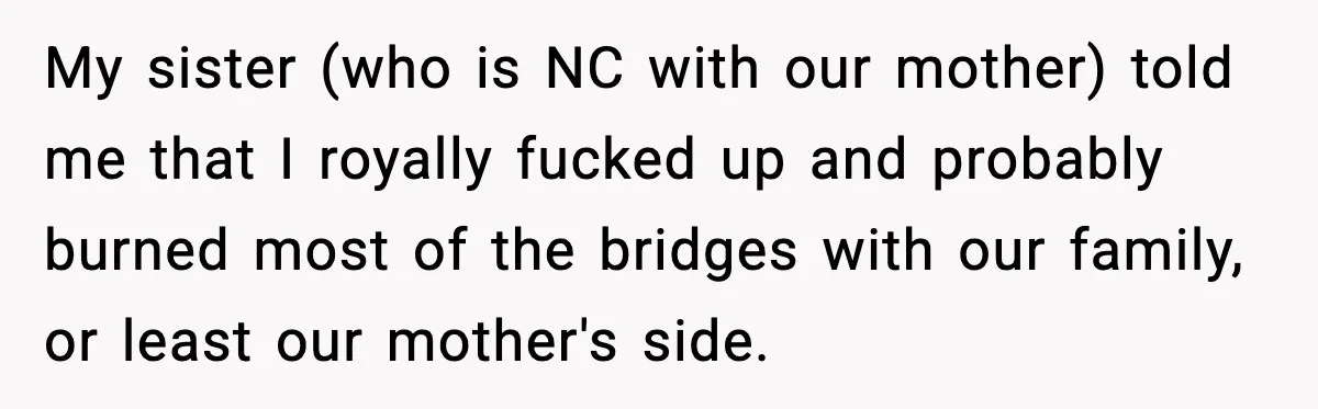 Groom Uninvites Family After Mom Calls Fiancée A Gold Digger My sister (who is NC with our mother) told me that I royally fucked up and probably burned most of the bridges with our family, or least our mother's side.