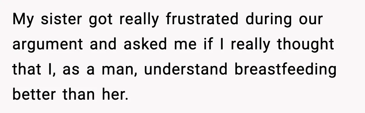 Man Defends Parenting Choice After Sister Accuses Him of Mansplaining Breastfeeding My sister got really frustrated during our argument and asked me if I really thought that I, as a man, understand breastfeeding better than her.