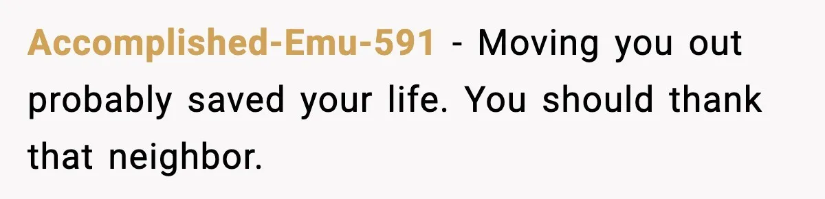 Accomplished-Emu-591 - Moving you out probably saved your life. You should thank that neighbor.