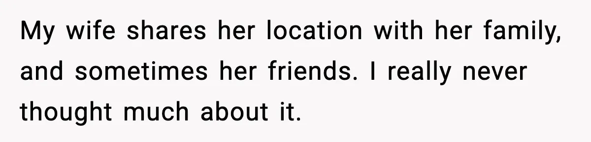 My wife shares her location with her family, and sometimes her friends. I really never thought much about it.