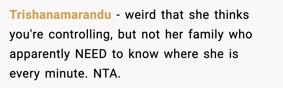 Trishanamarandu - weird that she thinks you're controlling, but not her family who apparently NEED to know where she is every minute. NTA.