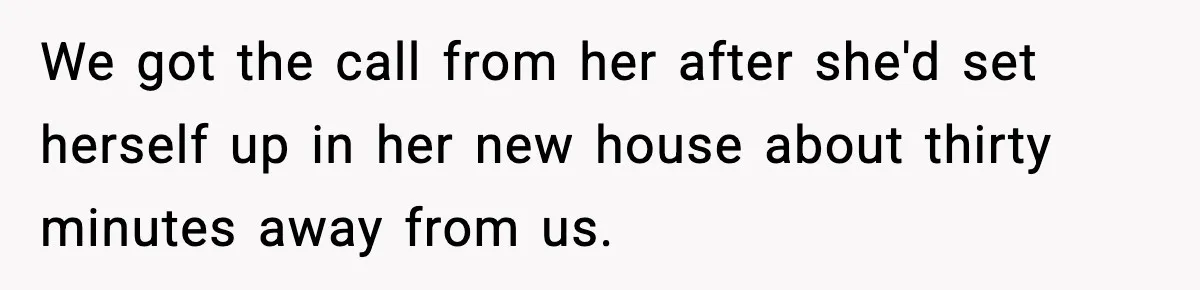 We got the call from her after she'd set herself up in her new house about thirty minutes away from us.