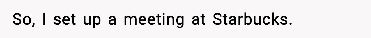 So, I set up a meeting at Starbucks.