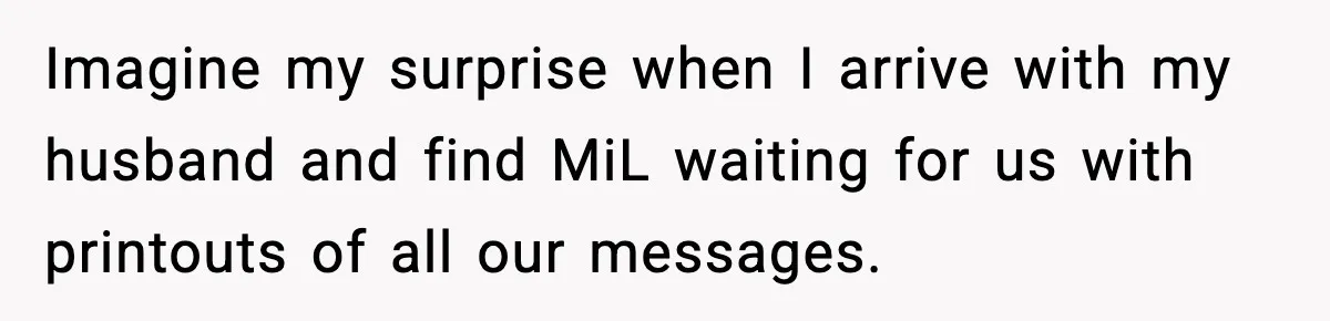 Imagine my surprise when I arrive with my husband and find MiL waiting for us with printouts of all our messages.